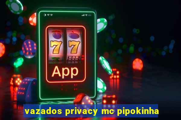 vazados privacy mc pipokinha